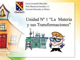 Unidad Nº 1 “La Materia
y sus Transformaciones"
Liceo Leonardo Murialdo
Prof. Mauricio González A
Ciencias Naturales 4º Básico
 