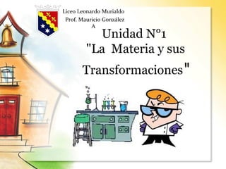 Unidad N°1
"La Materia y sus
Transformaciones"
Liceo Leonardo Murialdo
Prof. Mauricio González
A
 