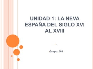 UNIDAD 1: LA NEVA
ESPAÑA DEL SIGLO XVI
       AL XVIII

            •.



        •Grupo:   564
 