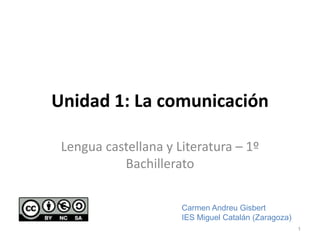Unidad 1: La comunicación
Lengua castellana y Literatura – 1º
Bachillerato
1
Carmen Andreu Gisbert
IES Miguel Catalán (Zaragoza)
 