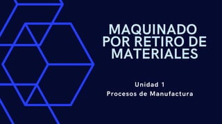 MAQUINADO
POR RETIRO DE
MATERIALES
Unidad 1
Procesos de Manufactura
 