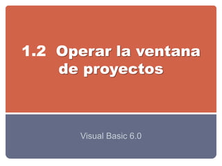 1.2 Operar la ventana
    de proyectos



      Visual Basic 6.0
 
