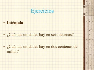 Ejercicios
• Inténtalo
• ¿Cuántas unidades hay en seis decenas?
• ¿Cuántas unidades hay en dos centenas de
millar?
 