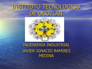 INSTITUTO TECNOLOGICO DE OCOTLAN INGENIERIA INDUSTRIAL JAVIER IGNACIO RAMIREZ MEDINA 