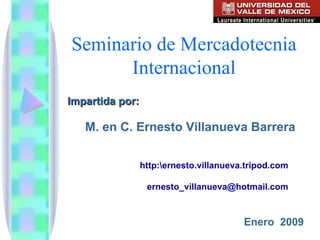 Seminario de Mercadotecnia Internacional Impartida por: M. en C. Ernesto Villanueva Barrera http:rnesto.villanueva.tripod.com [email_address] Enero  2009 