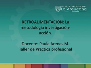 RETROALIMENTACION: La
metodología investigación-
acción.
Docente: Paula Arenas M.
Taller de Practica profesional
 