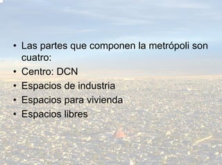 • Las partes que componen la metrópoli son
  cuatro:
• Centro: DCN
• Espacios de industria
• Espacios para vivienda
• Espacios libres
 