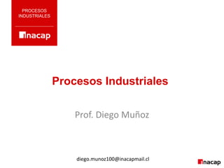 Procesos Industriales
PROCESOS
INDUSTRIALES
Prof. Diego Muñoz
diego.munoz100@inacapmail.cl
 