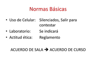 Normas Básicas
• Uso de Celular: Silenciados, Salir para
contestar
• Laboratorio: Se indicará
• Actitud ética: Reglamento
ACUERDO DE SALA  ACUERDO DE CURSO
 