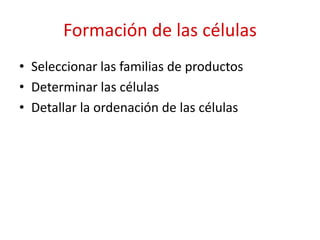 Formación de las células
• Seleccionar las familias de productos
• Determinar las células
• Detallar la ordenación de las células
 