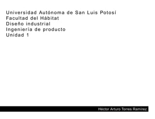Héctor Arturo Torres Ramírez
Universidad Autónoma de San Luis Potosí
Facultad del Hábitat
Diseño industrial
Ingeniería de producto
Unidad 1
 