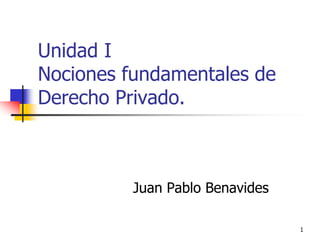 1
Unidad I
Nociones fundamentales de
Derecho Privado.
Juan Pablo Benavides
 