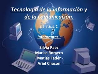 Tecnología de la información y
de la comunicación.
I.S.T.E.E.C
Integrantes :
Silvia Paez
Marisa Romero
Matias Fader
Ariel Chacon
 