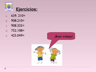 Ejercicios:
a. 639. 210=
b. 908.210=
c. 908.325=
d. 752.108=
e. 425.049= ¡Buen trabajo!
 