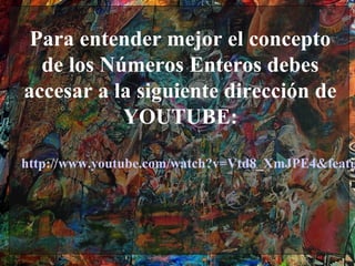 Para entender mejor el concepto
  de los Números Enteros debes
accesar a la siguiente dirección de
           YOUTUBE:

http://www.youtube.com/watch?v=Vtd8_XmJPE4&featu
 