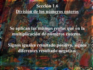 Sección 1.6
    División de los números enteros


Se aplican las mismas reglas que en la
 multiplicación de números enteros.

Signos iguales resultado positivo, signos
     diferentes resultado negativo.
 