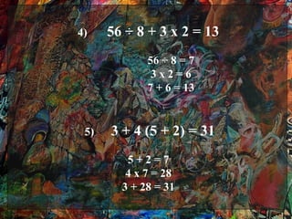 4)    56 ÷ 8 + 3 x 2 = 13
             56 ÷ 8 = 7
              3x2=6
             7 + 6 = 13


 5)   3 + 4 (5 + 2) = 31
         5+2=7
         4 x 7 = 28
        3 + 28 = 31
 