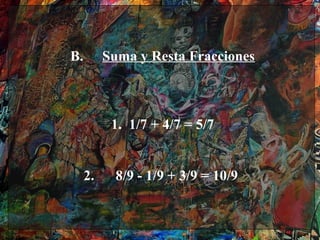 B.        Suma y Resta Fracciones



           1. 1/7 + 4/7 = 5/7


     2.     8/9 - 1/9 + 3/9 = 10/9
 