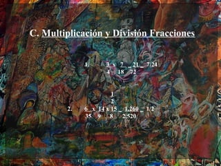 C. Multiplicación y División Fracciones


             1.     3 x 7 ‗ 21 ‗ 7/24
                    4 18 72


                      1
                      2
        2.   6 x 14 x 15 ‗ 1,260 ‗ 1/2
             35 9     8   2,520
 