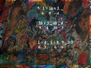 5. 1 + 16 x 3 ‗
   6 9      4

16 x 3 ‗ 48 ‗ 4
9 4 36 3


1 + 4 ‗ 1 + 8 9 ‗ 3/2
6 3       6 6
 