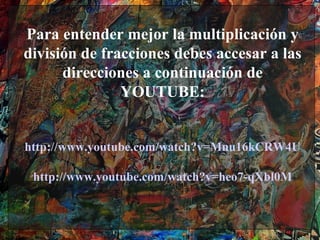 Para entender mejor la multiplicación y
división de fracciones debes accesar a las
      direcciones a continuación de
               YOUTUBE:


http://www.youtube.com/watch?v=Mnu16kCRW4U

 http://www.youtube.com/watch?v=heo7-qXbl0M
 