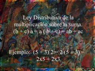 Ley Distributiva de la
 multiplicación sobre la suma.
 (b + c) a = a ( b + c) = ab + ac


Ejemplo: (5 + 3) 2 = 2 (5 + 3) =
          2x5 + 2x3
 