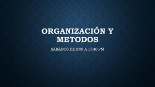 ORGANIZACIÓN Y
METODOS
SABADOS DE 8:00 A 11:40 PM
 
