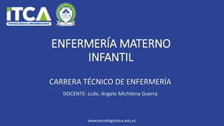 www.tecnologicoitca.edu.ec
ENFERMERÍA MATERNO
INFANTIL
DOCENTE: Lcdo. Angelo Michilena Guerra
CARRERA TÉCNICO DE ENFERMERÍA
 
