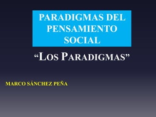 “LOS PARADIGMAS”
MARCO SÁNCHEZ PEÑA
PARADIGMAS DEL
PENSAMIENTO
SOCIAL
 