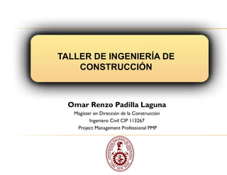 CARATULA
TALLER DE INGENIERÍA DE
CONSTRUCCIÓN
Omar Renzo Padilla Laguna
Magíster en Dirección de la Construcción
Ingeniero Civil CIP 113267
Project Management Professional PMP
 