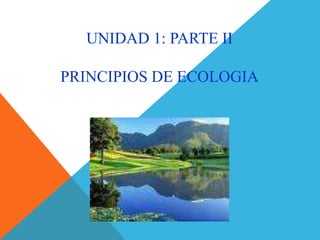 UNIDAD 1: PARTE II
PRINCIPIOS DE ECOLOGIA
 