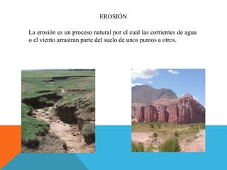 EROSIÓN
La erosión es un proceso natural por el cual las corrientes de agua
o el viento arrastran parte del suelo de unos puntos a otros.
 