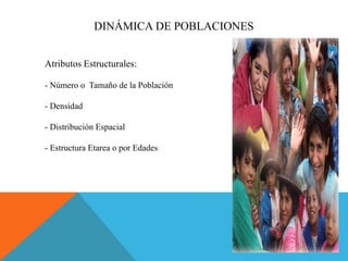 Atributos Estructurales:
- Número o Tamaño de la Población
- Densidad
- Distribución Espacial
- Estructura Etarea o por Edades
DINÁMICA DE POBLACIONES
 