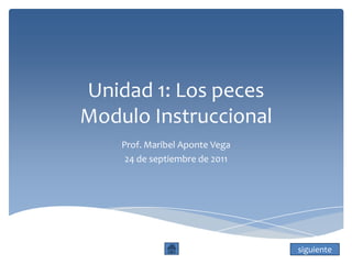 Unidad 1: Los peces
Modulo Instruccional
    Prof. Maribel Aponte Vega
     24 de septiembre de 2011




                                siguiente
 