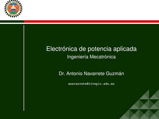 Electrónica de potencia aplicada
Ingeniería Mecatrónica
Dr. Antonio Navarrete Guzmán
anavarrete@ittepic.edu.mx
 