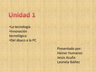 •La tecnología
•Innovación
tecnológica
•Del ábaco a la PC

                     Presentado por:
                     Heiner Humanez
                     Jesús Acuña
                     Leonela Ibáñez
 