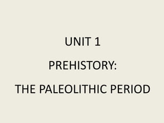 UNIT 1
PREHISTORY:
THE PALEOLITHIC PERIOD
 