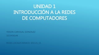 UNIDAD 1 
INTRODUCCIÓN A LA REDES 
DE COMPUTADORES 
YEISON CARVAJAL GONZALEZ 
1015456144 
REDES LOCALES BÁSICO: 301121_15 
 