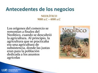 Los orígenes del comercio se
remontan a finales del
Neolítico, cuando se descubrió
la agricultura. Al principio, la
agricultura que se practicaba
era una agricultura de
subsistencia, donde las justas
eran para la población
dedicada a los asuntos
agrícolas
NEOLÍTICO
9000 a.C – 4000 a.C
 