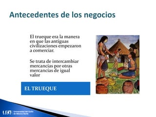 El trueque era la manera
en que las antiguas
civilizaciones empezaron
a comerciar.
Se trata de intercambiar
mercancías por otras
mercancías de igual
valor
 