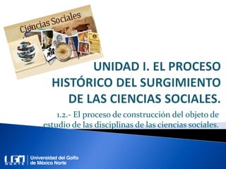 1.2.- El proceso de construcción del objeto de
estudio de las disciplinas de las ciencias sociales.
 