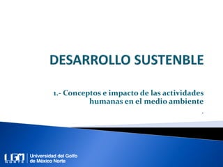 1.- Conceptos e impacto de las actividades
humanas en el medio ambiente
.
 