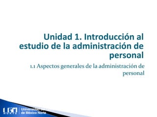 Unidad 1. Introducción al
estudio de la administración de
personal
1.1 Aspectos generales de la administración de
personal
 