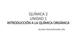 QUÍMICA 2
UNIDAD 1
INTRODUCCIÓN A LA QUÍMICA ORGÁNICA
Ing. Quim. Marcelo Benavides, MSc
 