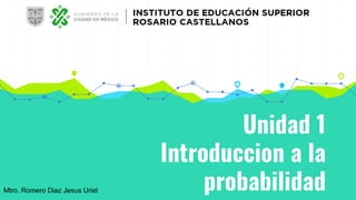 Unidad 1
Introduccion a la
probabilidad
Mtro. Romero Diaz Jesus Uriel
 