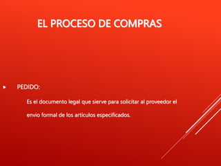 EL PROCESO DE COMPRAS
 PEDIDO:
Es el documento legal que sierve para solicitar al proveedor el
envio formal de los artículos especificados.
 