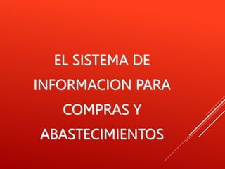 EL SISTEMA DE
INFORMACION PARA
COMPRAS Y
ABASTECIMIENTOS
 