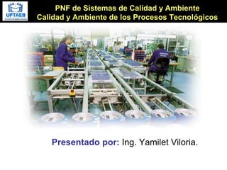 PNF de Sistemas de Calidad y Ambiente
Calidad y Ambiente de los Procesos Tecnológicos
Presentado por: Ing. Yamilet Viloria.
 