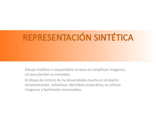 Dibujo sintético o esquemático se basa en simplificar imágenes, sin que pierdan su concepto. El dibujo de síntesis de ha desarrollado mucho en el diseño: ornamentación, señaletica, identidad corporativa, se utilizan imágenes y facilmente reconocibles 