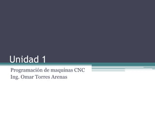 Unidad 1
Programación de maquinas CNC
Ing. Omar Torres Arenas

 